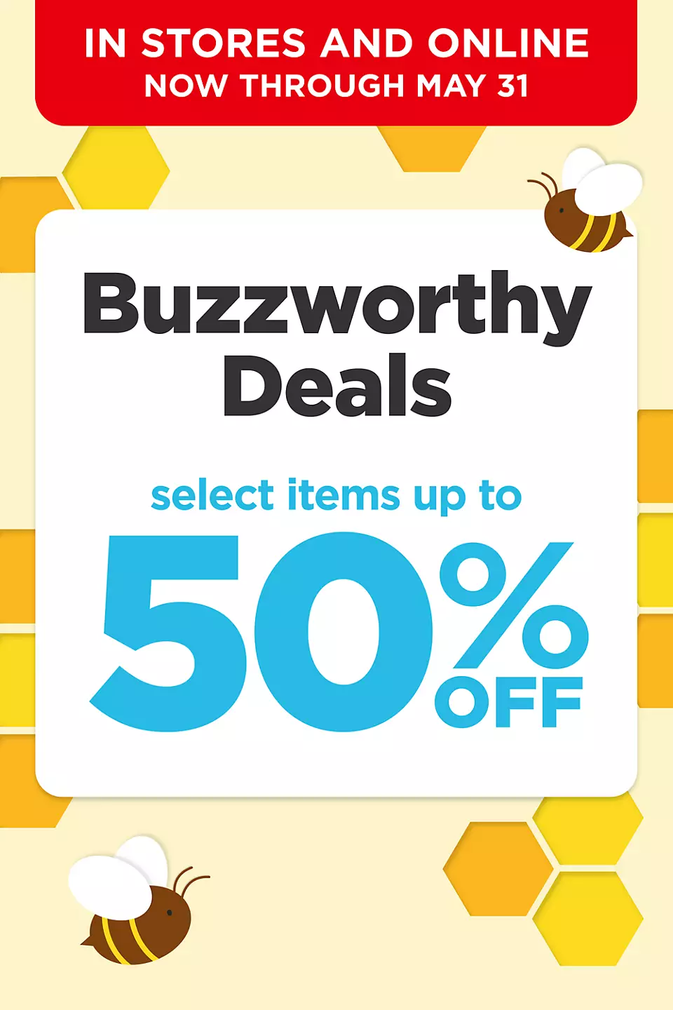 Buzzworthy deals in stores and online. Select items up to 50% off now through May 31. Click to shop now.
